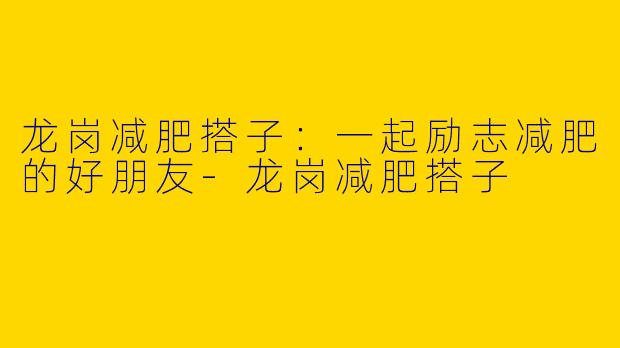 龙岗减肥搭子：一起励志减肥的好朋友-龙岗减肥搭子