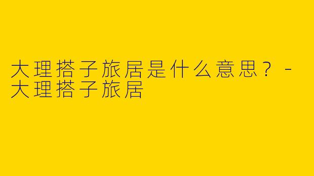 大理搭子旅居是什么意思?