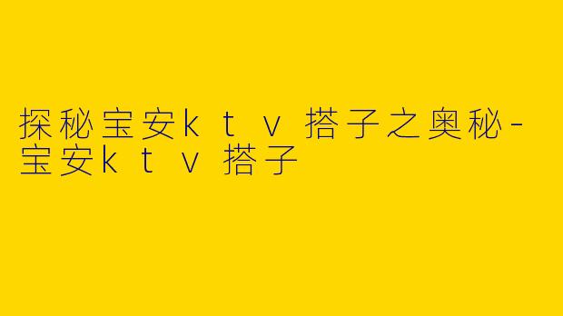 探秘宝安ktv搭子之奥秘-宝安ktv搭子