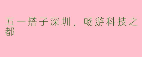 五一搭子深圳，畅游科技之都