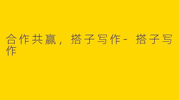 合作共赢,搭子写作