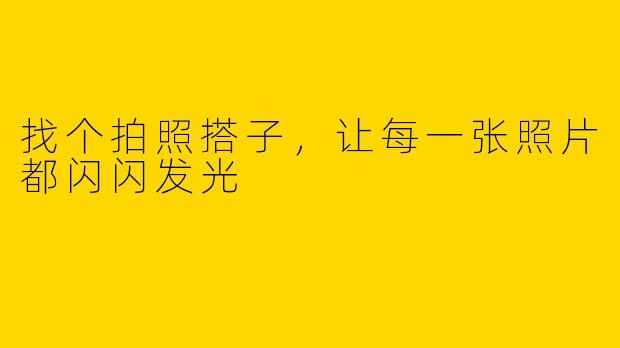 找个拍照搭子，让每一张照片都闪闪发光