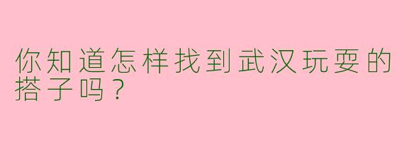你知道怎样找到武汉玩耍的搭子吗？
