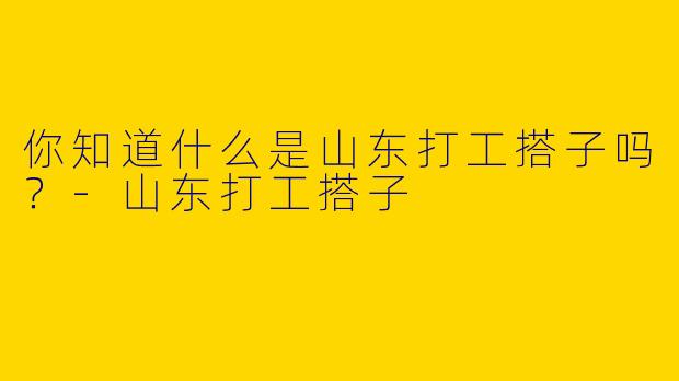 你知道什么是山东打工搭子吗？