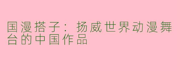 国漫搭子：扬威世界动漫舞台的中国作品