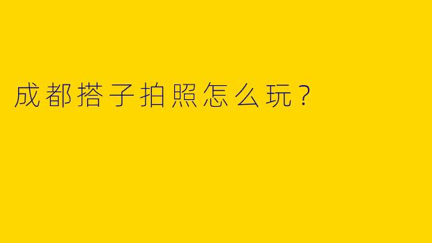 成都搭子拍照怎么玩？