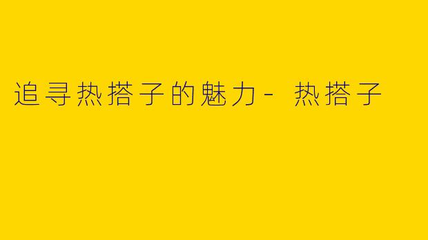 追寻热搭子的魅力-热搭子