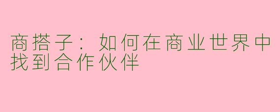 商搭子：如何在商业世界中找到合作伙伴