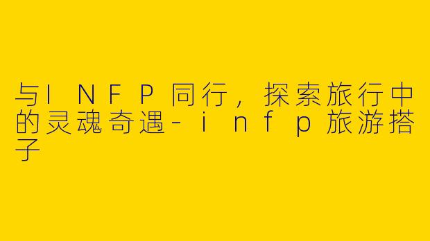 与INFP同行，探索旅行中的灵魂奇遇-infp旅游搭子