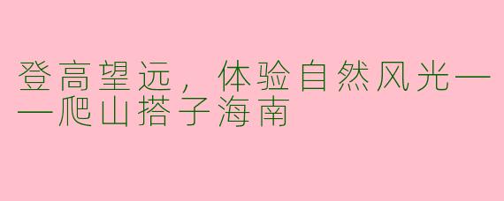 登高望远,体验自然风光——爬山搭子海南