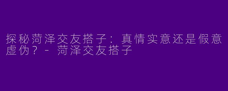 探秘菏泽交友搭子：真情实意还是假意虚伪？