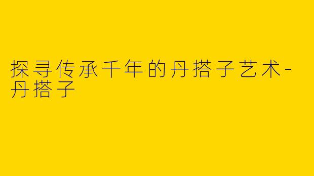 探寻传承千年的丹搭子艺术-丹搭子