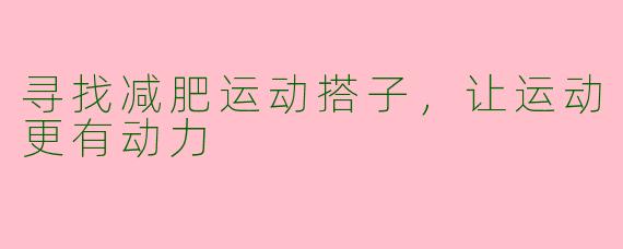 寻找减肥运动搭子，让运动更有动力