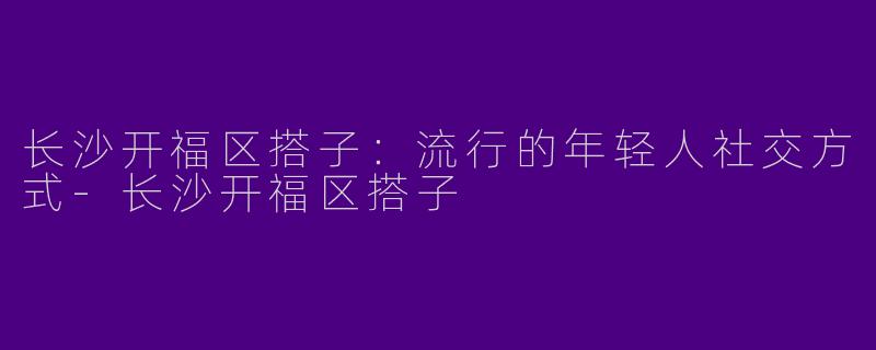 长沙开福区搭子:流行的年轻人社交方式