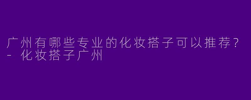 广州有哪些专业的化妆搭子可以推荐？
