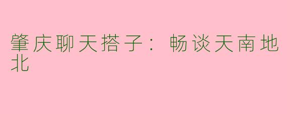 肇庆聊天搭子：畅谈天南地北