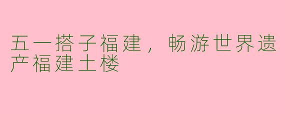 五一搭子福建，畅游世界遗产福建土楼