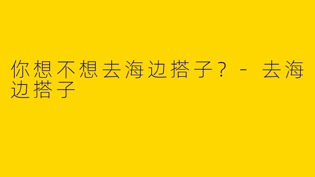 你想不想去海边搭子?