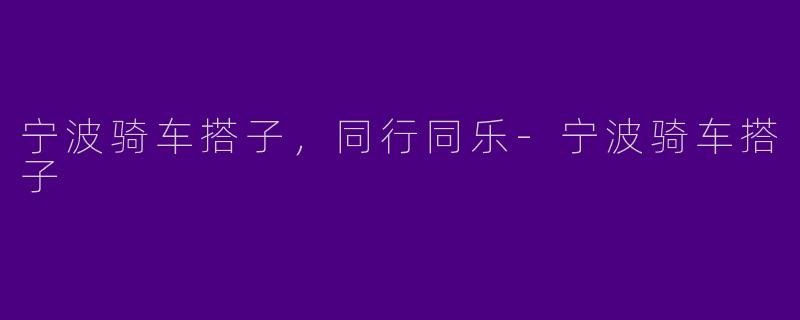 宁波骑车搭子，同行同乐-宁波骑车搭子