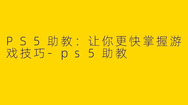 PS5助教:让你更快掌握游戏技巧