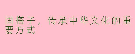 固搭子，传承中华文化的重要方式