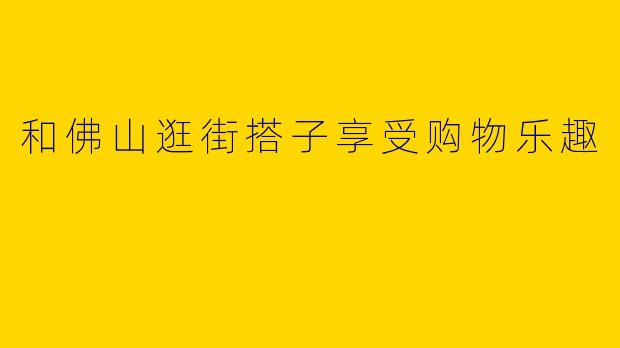 和佛山逛街搭子享受购物乐趣