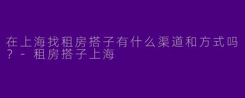 在上海找租房搭子有什么渠道和方式吗?