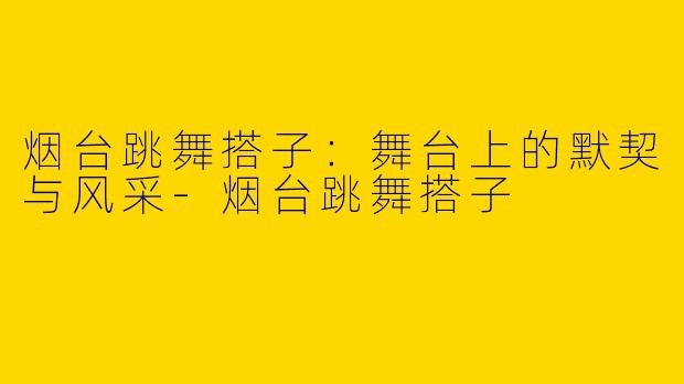 烟台跳舞搭子：舞台上的默契与风采