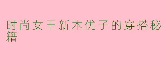 时尚女王新木优子的穿搭秘籍