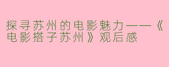 探寻苏州的电影魅力——《电影搭子苏州》观后感