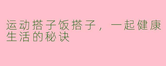 运动搭子饭搭子，一起健康生活的秘诀