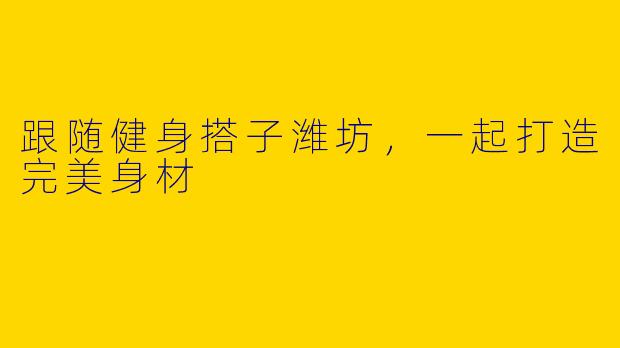 跟随健身搭子潍坊,一起打造完美身材