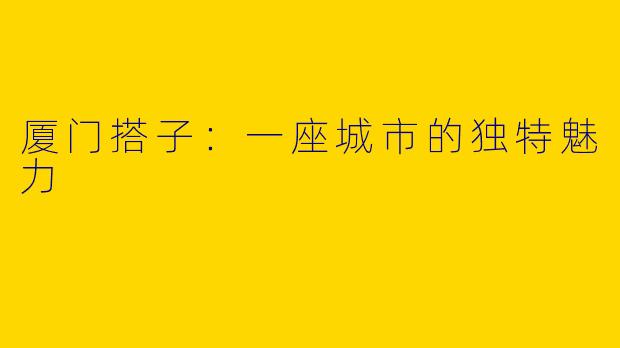 厦门搭子:一座城市的独特魅力