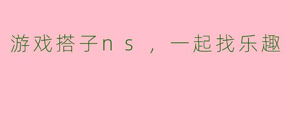 游戏搭子ns，一起找乐趣