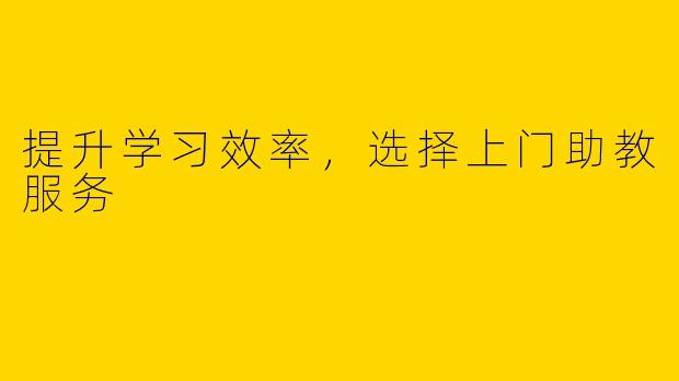 提升学习效率，选择上门助教服务