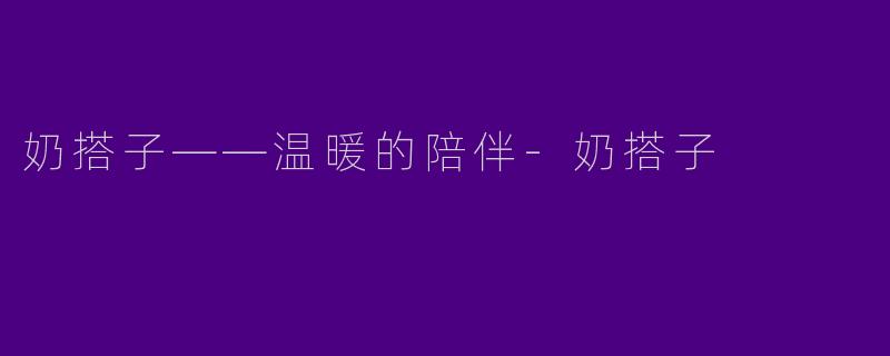 奶搭子——温暖的陪伴-奶搭子