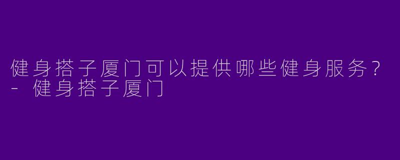 健身搭子厦门可以提供哪些健身服务?