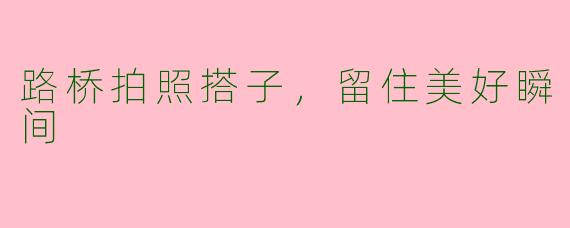 路桥拍照搭子，留住美好瞬间