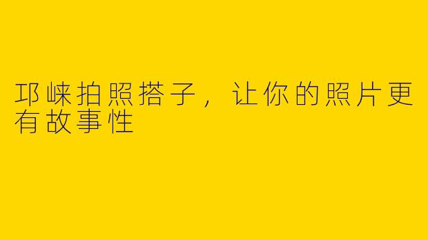 邛崃拍照搭子，让你的照片更有故事性