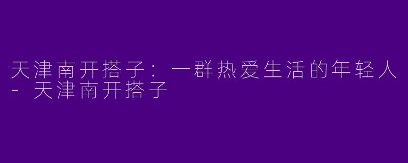 天津南开搭子:一群热爱生活的年轻人