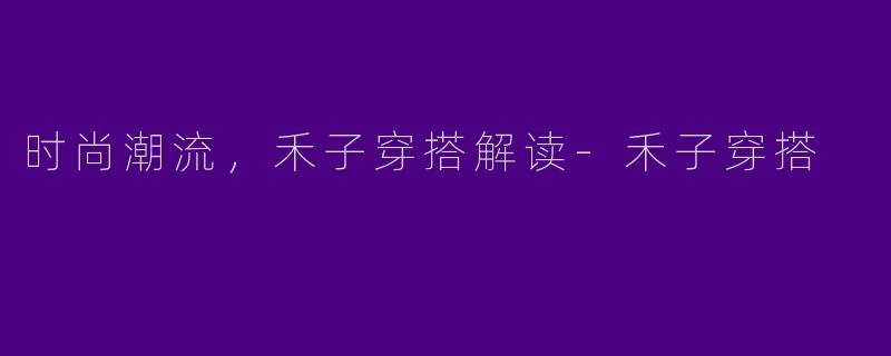 时尚潮流，禾子穿搭解读-禾子穿搭