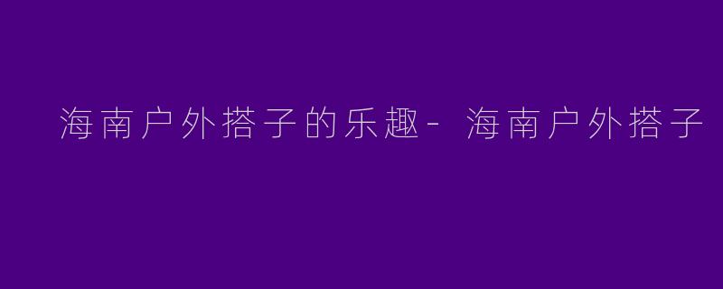  海南户外搭子的乐趣-海南户外搭子