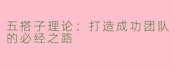 五搭子理论：打造成功团队的必经之路