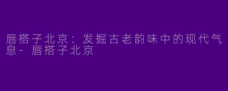 唇搭子北京：发掘古老韵味中的现代气息-唇搭子北京