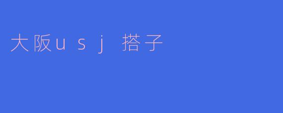 大阪的USJ搭子有哪些?