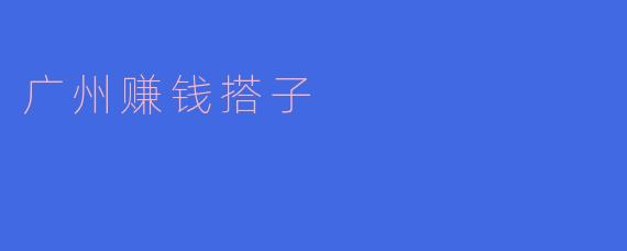 广州赚钱搭子:拓展商机,共同致富