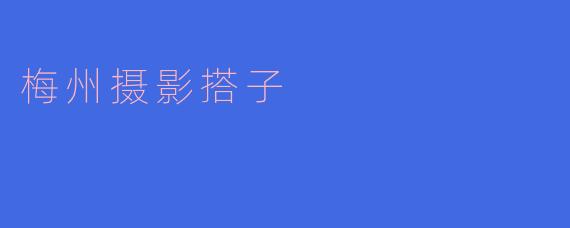 梅州摄影搭子:记录美好时光