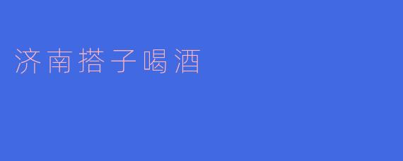 济南搭子喝酒,畅谈生活轻松愉快