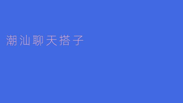 潮汕聊天搭子:闲聊潮汕方言,畅聊乡情