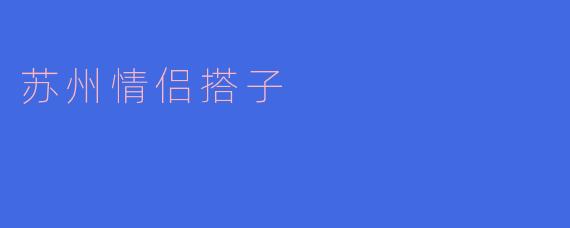 苏州情侣搭子:爱与美的完美结合
